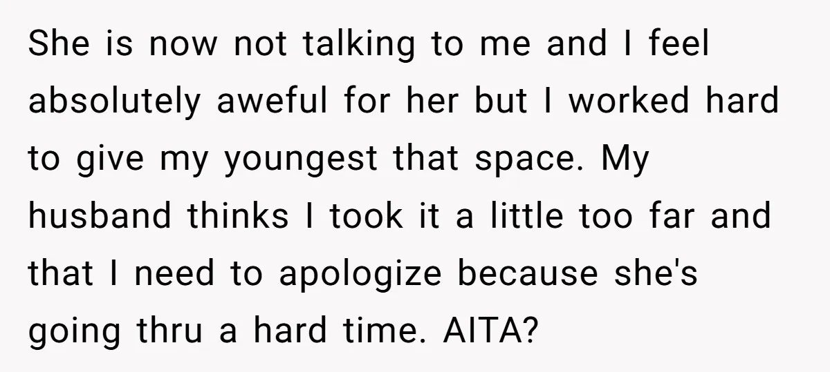 She is now not talking to me and I feel absolutely aweful for her but I worked hard to give my youngest that space. My husband thinks I took it...