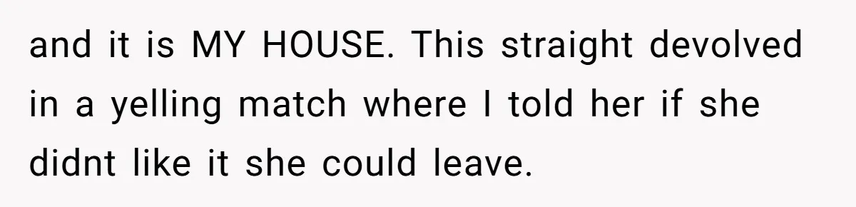 and it is MY HOUSE. This straight devolved in a yelling match where I told her if she didnt like it she could leave.