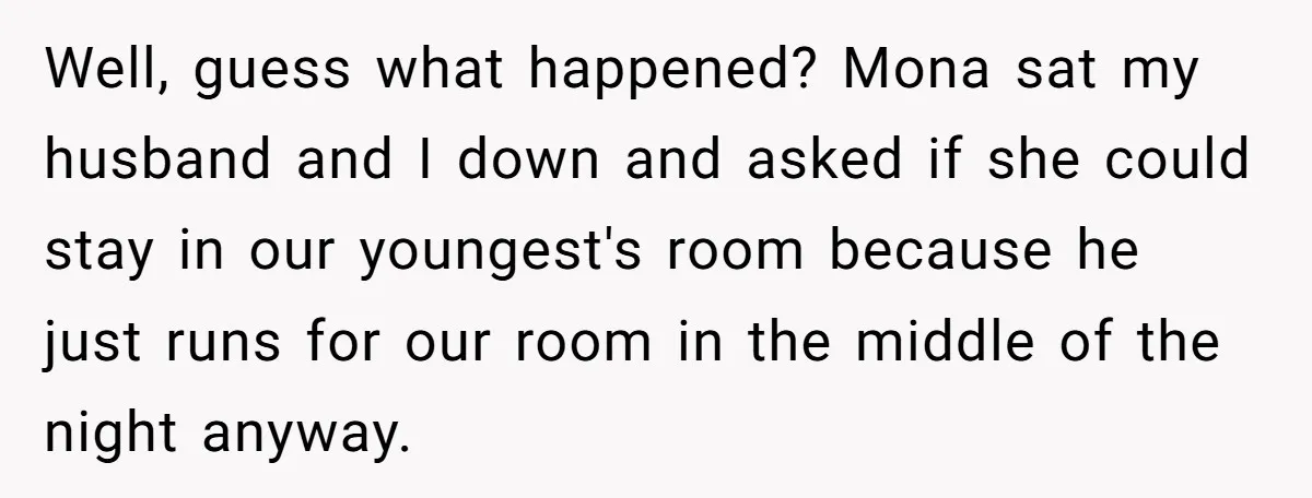 Well, guess what happened? Mona sat my husband and I down and asked if she could stay in our youngest's room because he just runs for our room in the...