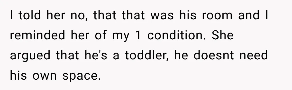 I told her no, that that was his room and I reminded her of my 1 condition. She argued that he's a toddler, he doesnt need his own space.
