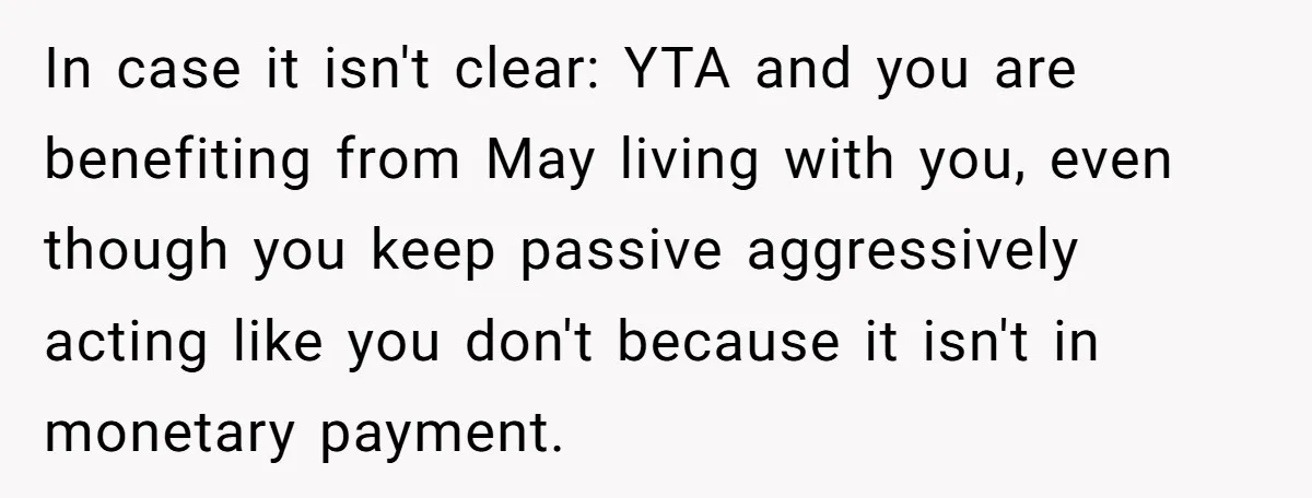 In case it isn't clear: YTA and you are benefiting from May living with you, even though you keep passive aggressively acting like you don't because it isn't in monetary...