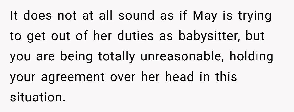 It does not at all sound as if May is trying to get out of her duties as babysitter, but you are being totally unreasonable, holding your agreement over her...