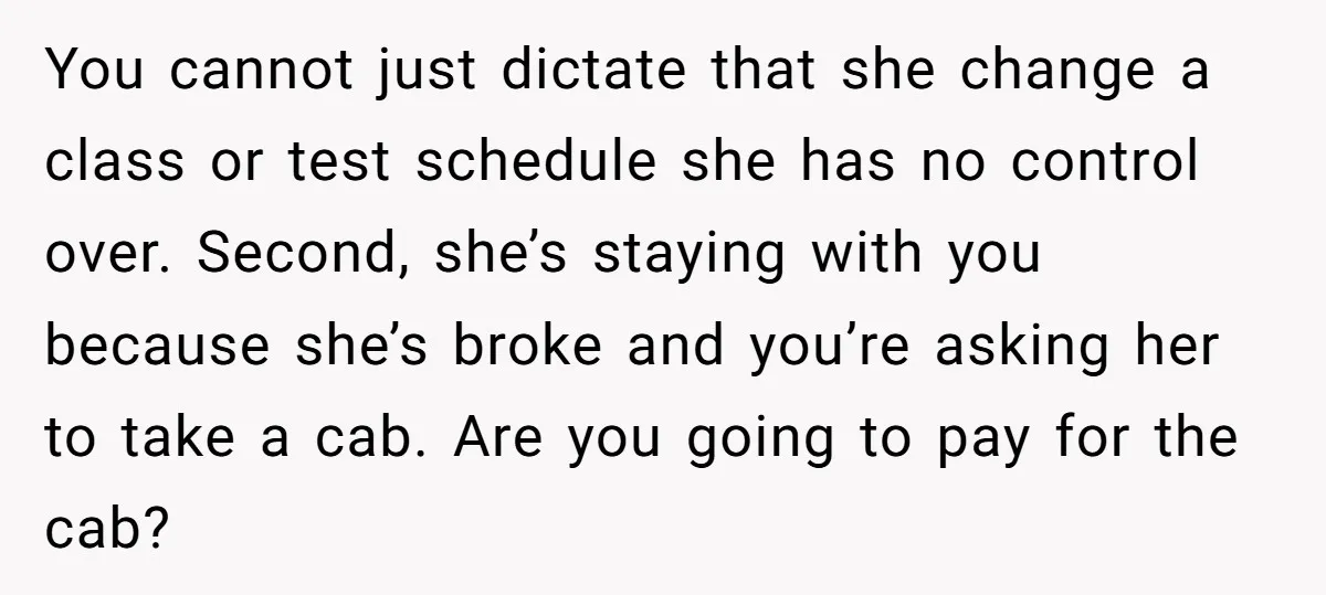 You cannot just dictate that she change a class or test schedule she has no control over. Second, she’s staying with you because she’s broke and you’re asking her to...