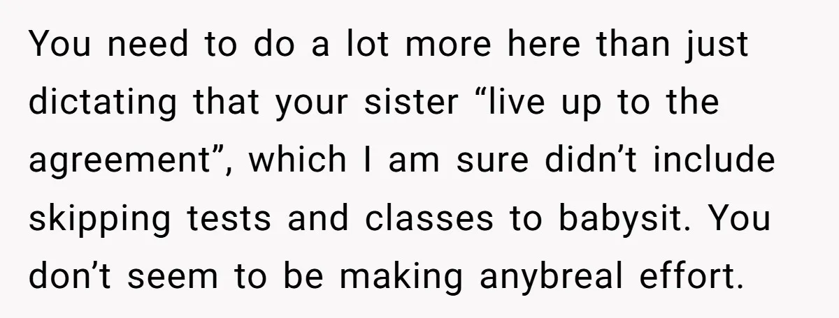 You need to do a lot more here than just dictating that your sister “live up to the agreement”, which I am sure didn’t include skipping tests and classes to...