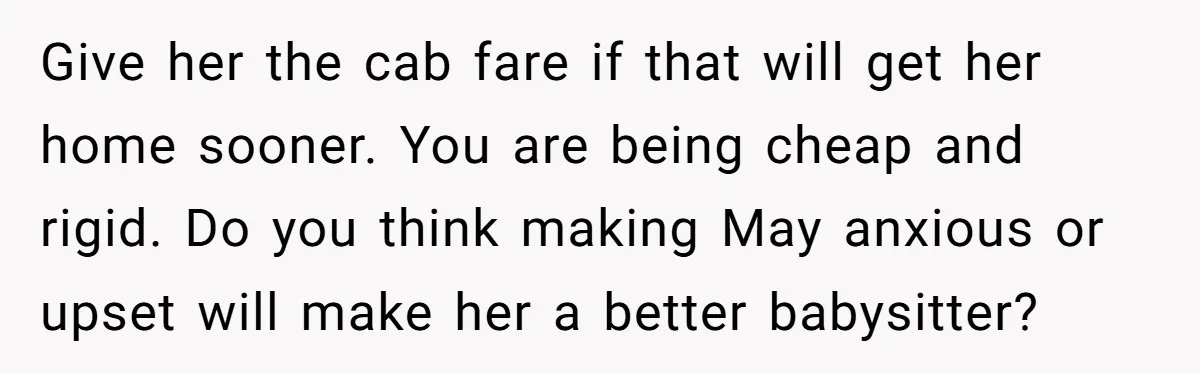 Give her the cab fare if that will get her home sooner. You are being cheap and rigid. Do you think making May anxious or upset will make her a...