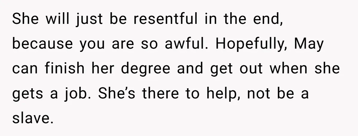 She will just be resentful in the end, because you are so awful. Hopefully, May can finish her degree and get out when she gets a job. She’s there to...