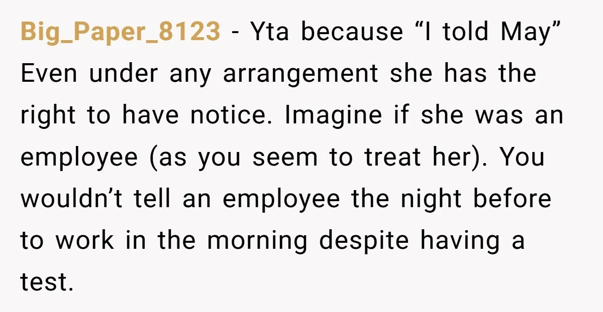 Big_Paper_8123 − Yta because “I told May” Even under any arrangement she has the right to have notice. Imagine if she was an employee (as you seem to treat her)....