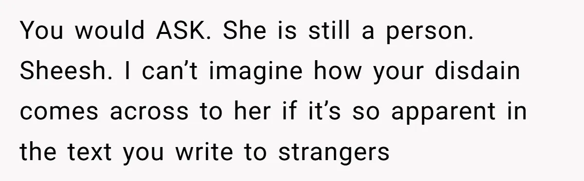 You would ASK. She is still a person. Sheesh. I can’t imagine how your disdain comes across to her if it’s so apparent in the text you write to strangers