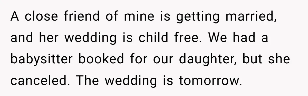 A close friend of mine is getting married, and her wedding is child free. We had a babysitter booked for our daughter, but she canceled. The wedding is tomorrow.