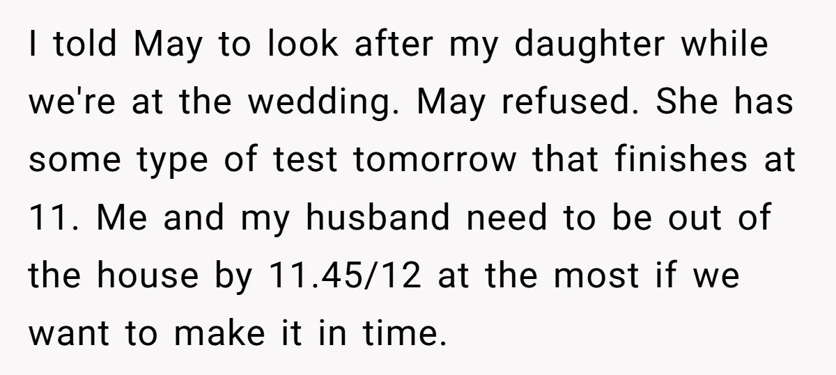I told May to look after my daughter while we're at the wedding. May refused. She has some type of test tomorrow that finishes at 11. Me and my husband...
