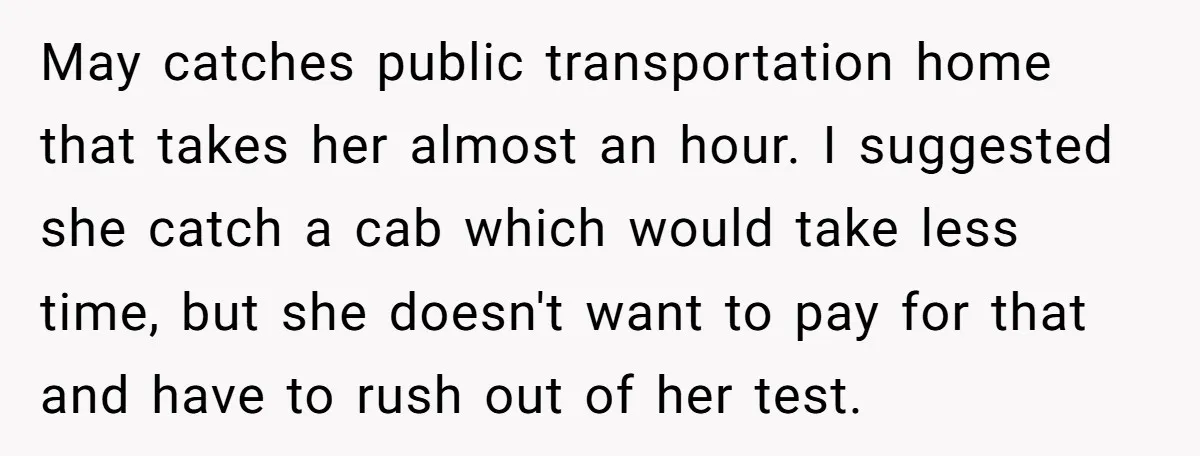 May catches public transportation home that takes her almost an hour. I suggested she catch a cab which would take less time, but she doesn't want to pay for that...