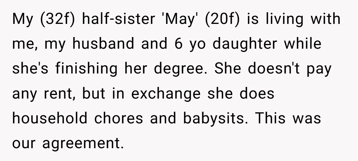 My (32f) half-sister 'May' (20f) is living with me, my husband and 6 yo daughter while she's finishing her degree. She doesn't pay any rent, but in exchange she does...