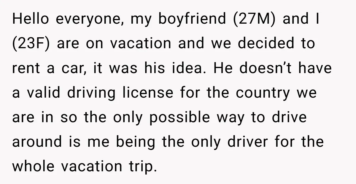 Hello everyone, my boyfriend (27M) and I (23F) are on vacation and we decided to rent a car, it was his idea. He doesn’t have a valid driving license for...