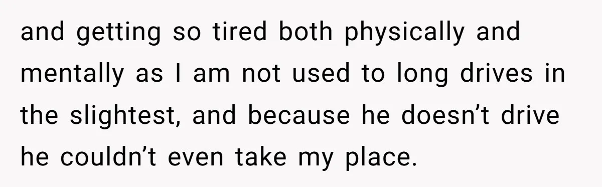 and getting so tired both physically and mentally as I am not used to long drives in the slightest, and because he doesn’t drive he couldn’t even take my place.