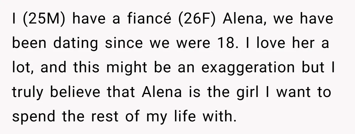 I (25M) have a fiancé (26F) Alena, we have been dating since we were 18. I love her a lot, and this might be an exaggeration but I truly believe...