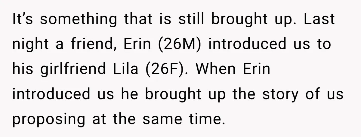 It’s something that is still brought up. Last night a friend, Erin (26M) introduced us to his girlfriend Lila (26F). When Erin introduced us he brought up the story of...