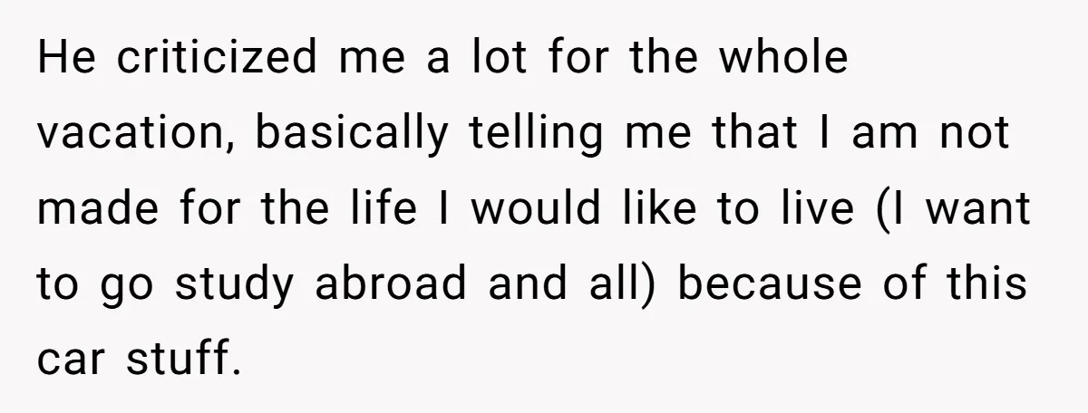 He criticized me a lot for the whole vacation, basically telling me that I am not made for the life I would like to live (I want to go study...