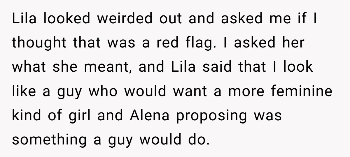 Lila looked weirded out and asked me if I thought that was a red flag. I asked her what she meant, and Lila said that I look like a guy...