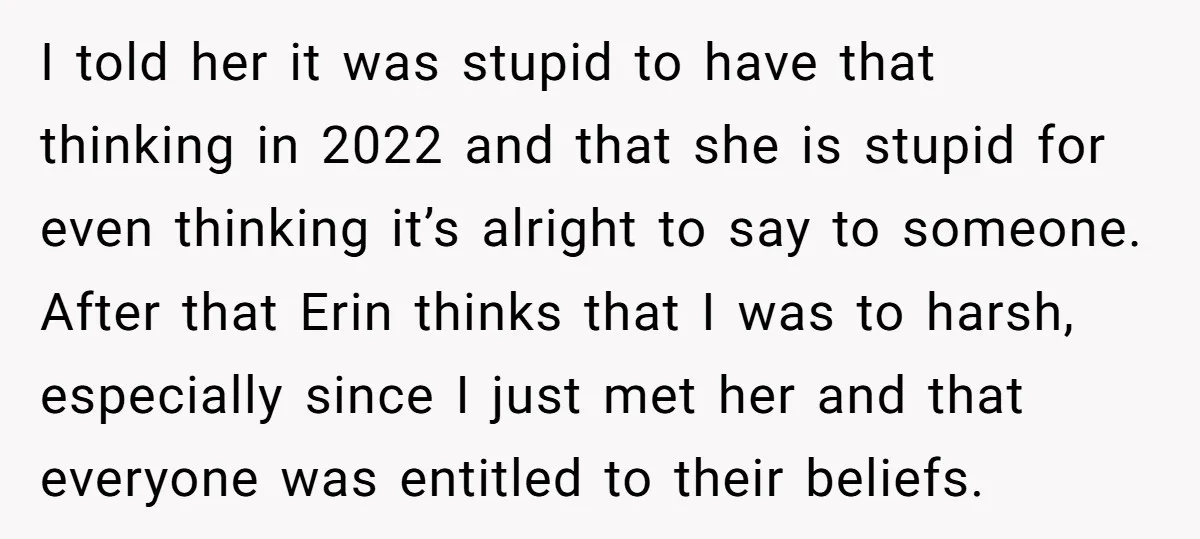 I told her it was stupid to have that thinking in 2022 and that she is stupid for even thinking it’s alright to say to someone. After that Erin thinks...