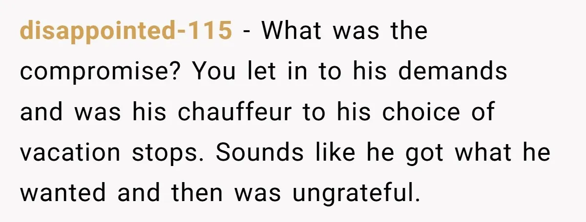 disappointed-115 − What was the compromise? You let in to his demands and was his chauffeur to his choice of vacation stops. Sounds like he got what he wanted and...
