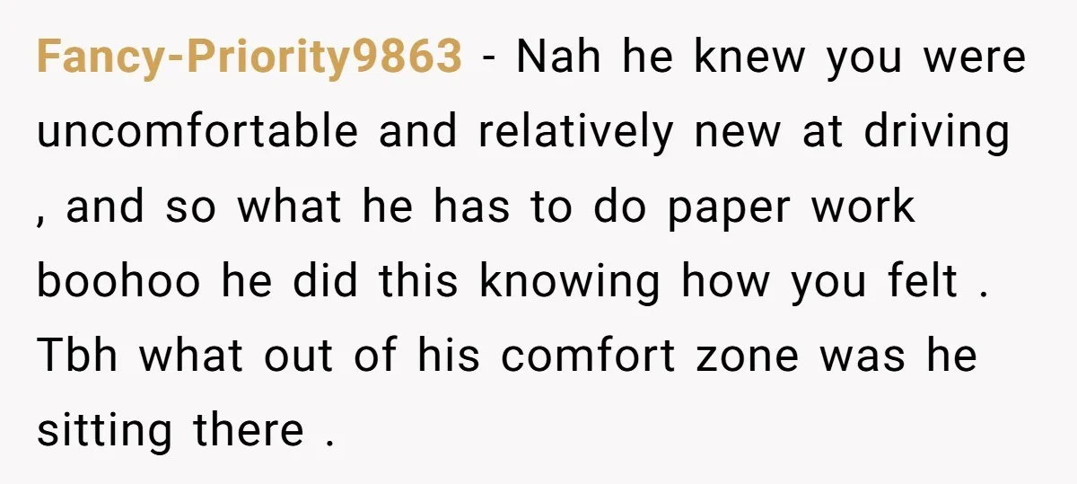 Fancy-Priority9863 − Nah he knew you were uncomfortable and relatively new at driving , and so what he has to do paper work boohoo he did this knowing how you...