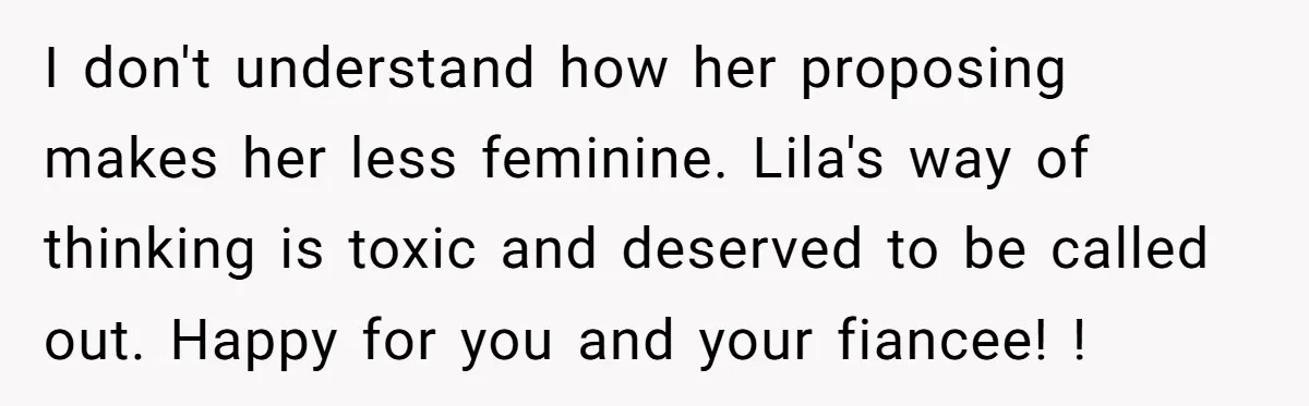 I don't understand how her proposing makes her less feminine. Lila's way of thinking is toxic and deserved to be called out. Happy for you and your fiancee! !