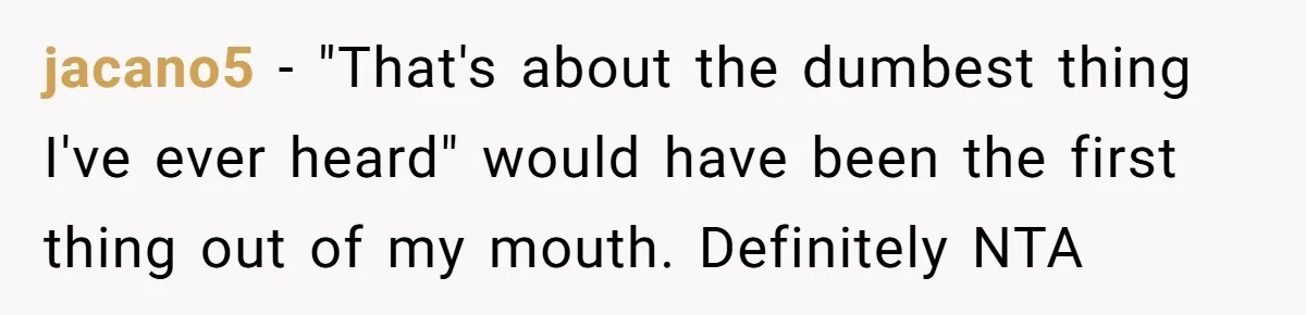 jacano5 − "That's about the dumbest thing I've ever heard" would have been the first thing out of my mouth. Definitely NTA