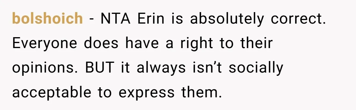 bolshoich − NTA Erin is absolutely correct. Everyone does have a right to their opinions. BUT it always isn’t socially acceptable to express them.