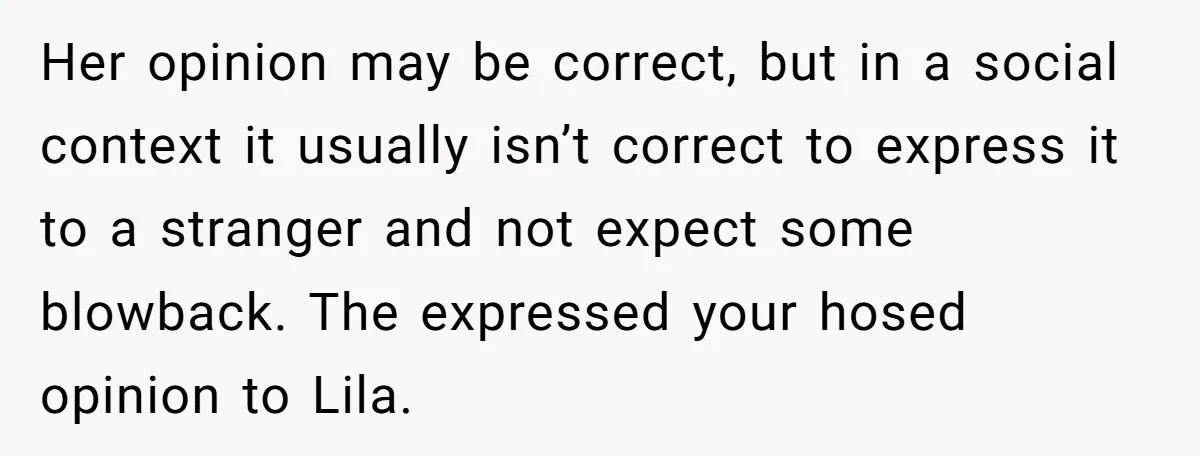 Her opinion may be correct, but in a social context it usually isn’t correct to express it to a stranger and not expect some blowback. The expressed your hosed opinion...
