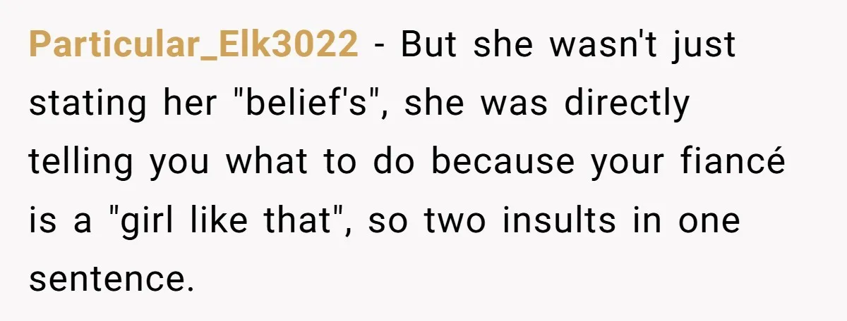 Particular_Elk3022 − But she wasn't just stating her "belief's", she was directly telling you what to do because your fiancé is a "girl like that", so two insults in one...
