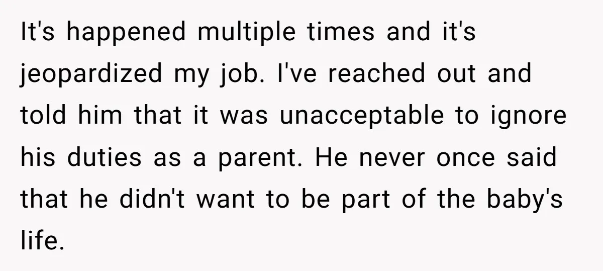 It's happened multiple times and it's jeopardized my job. I've reached out and told him that it was unacceptable to ignore his duties as a parent. He never once said...