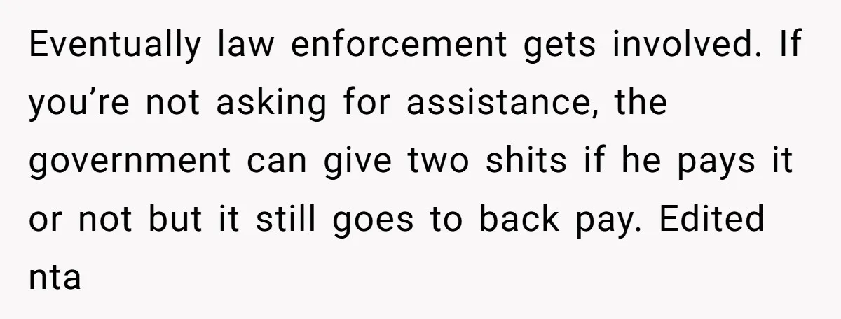 Eventually law enforcement gets involved. If you’re not asking for assistance, the government can give two shits if he pays it or not but it still goes to back pay....