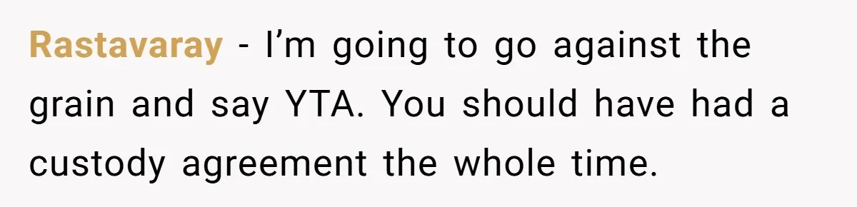 Rastavaray − I’m going to go against the grain and say YTA. You should have had a custody agreement the whole time.