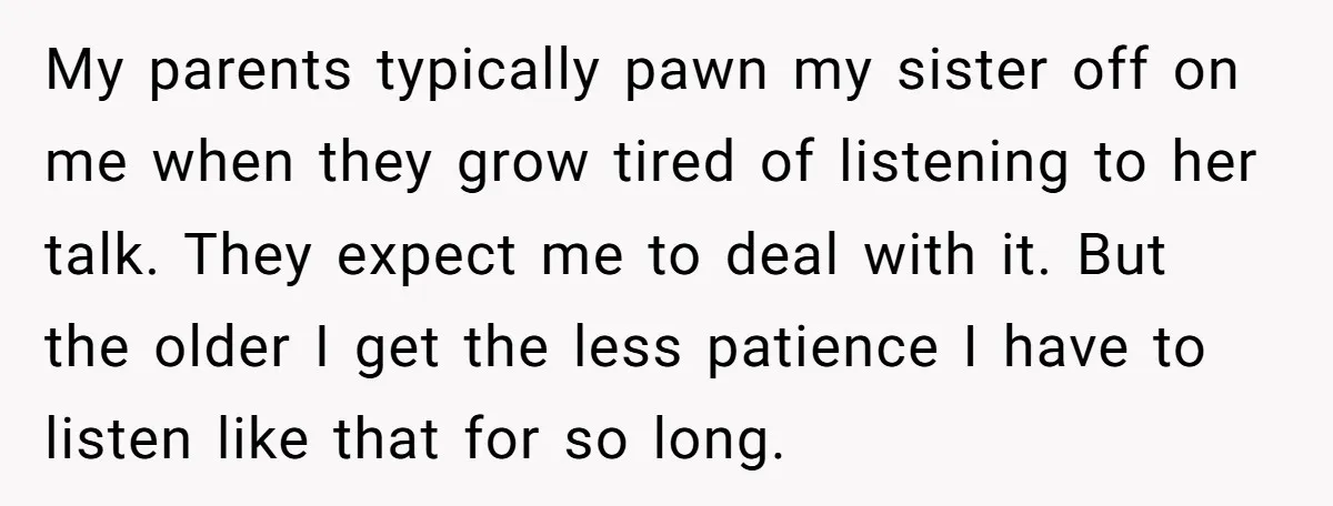 My parents typically pawn my sister off on me when they grow tired of listening to her talk. They expect me to deal with it. But the older I get...