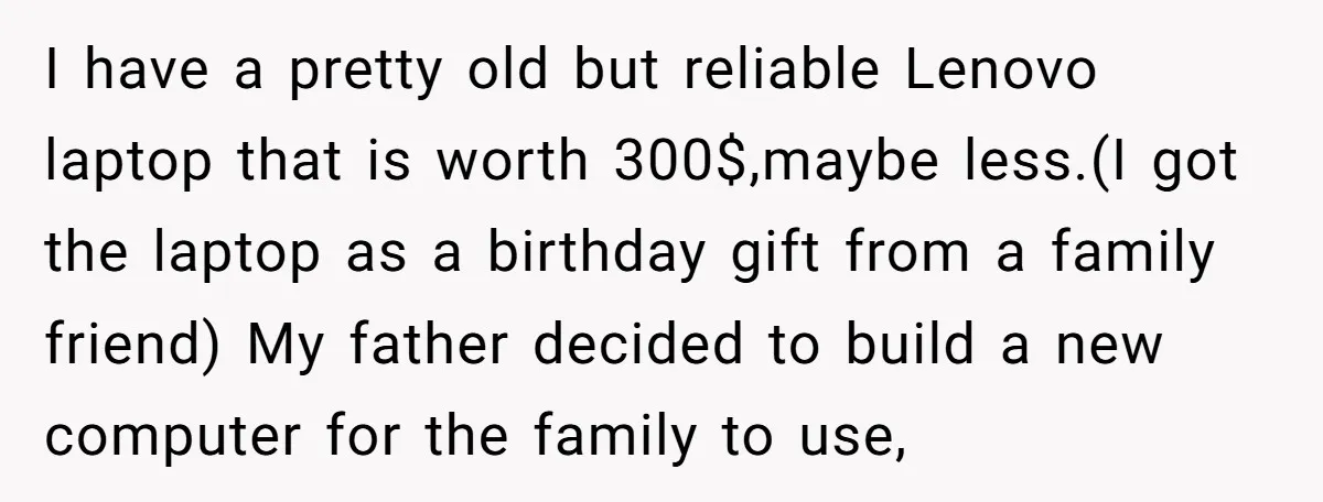 I have a pretty old but reliable Lenovo laptop that is worth 300$,maybe less.(I got the laptop as a birthday gift from a family friend) My father decided to build...