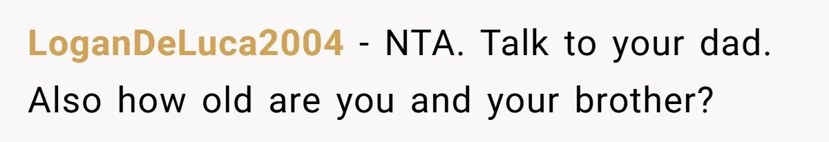 LoganDeLuca2004 − NTA. Talk to your dad. Also how old are you and your brother?