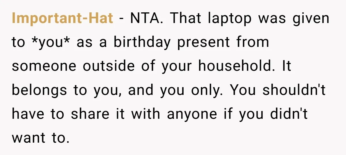 Important-Hat − NTA. That laptop was given to *you* as a birthday present from someone outside of your household. It belongs to you, and you only. You shouldn't have to...