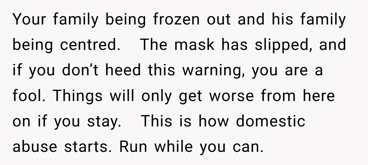 Your family being frozen out and his family being centred. The mask has slipped, and if you don’t heed this warning, you are a fool. Things will only get worse...