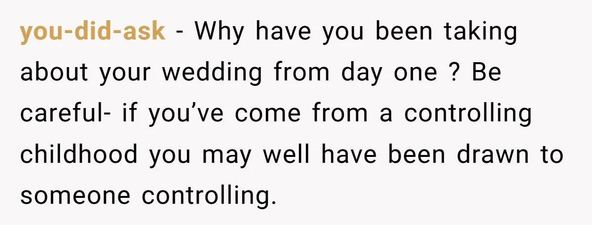 you-did-ask − Why have you been taking about your wedding from day one ? Be careful- if you’ve come from a controlling childhood you may well have been drawn to...