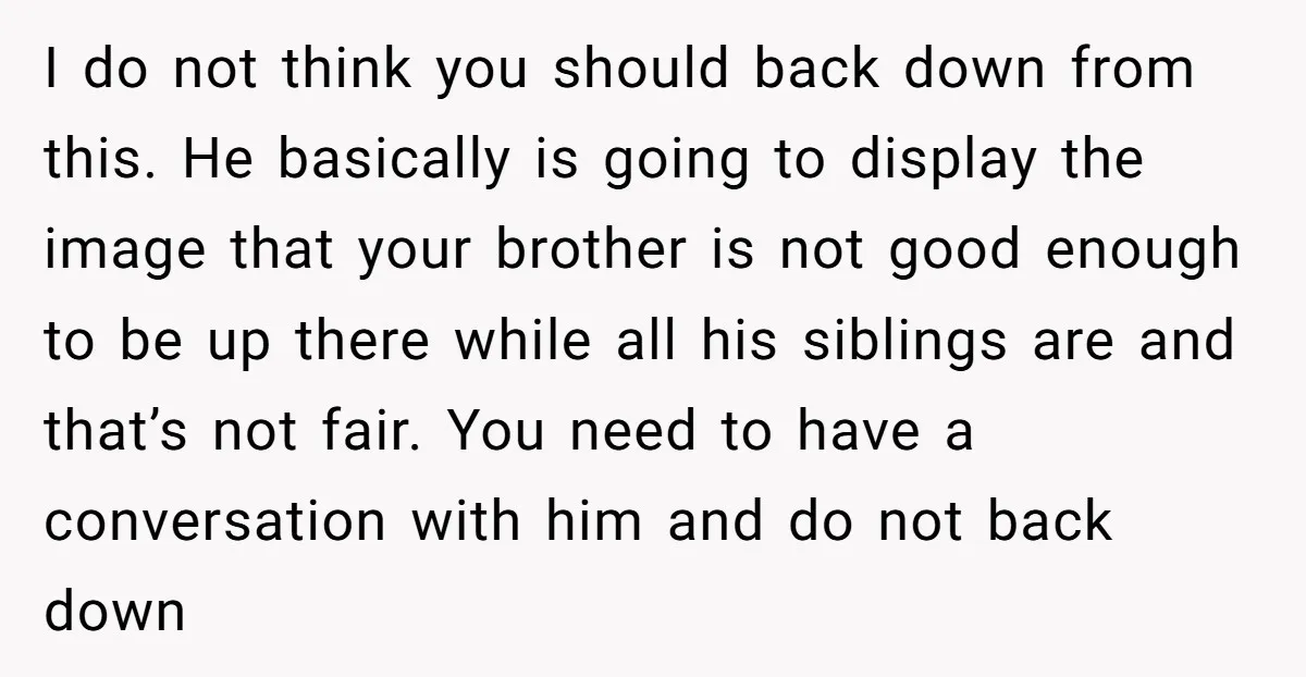 I do not think you should back down from this. He basically is going to display the image that your brother is not good enough to be up there while...