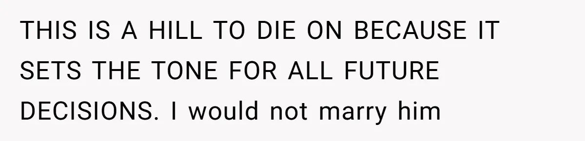 THIS IS A HILL TO DIE ON BECAUSE IT SETS THE TONE FOR ALL FUTURE DECISIONS. I would not marry him
