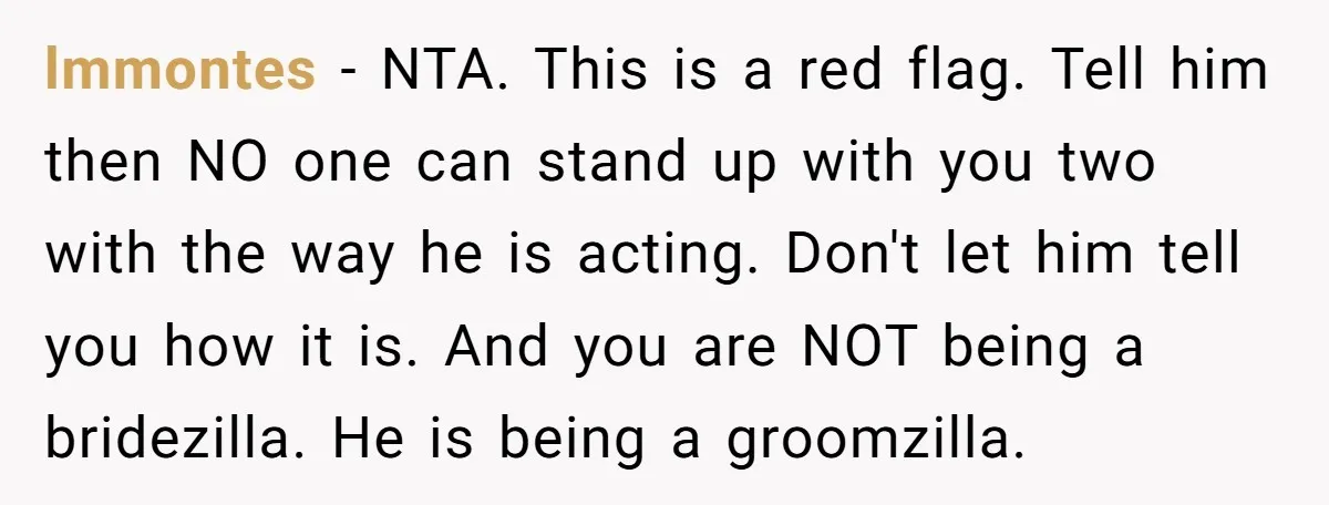 lmmontes − NTA. This is a red flag. Tell him then NO one can stand up with you two with the way he is acting. Don't let him tell you...