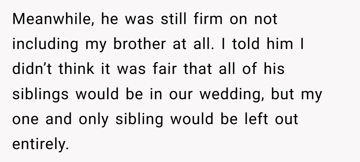 Meanwhile, he was still firm on not including my brother at all. I told him I didn’t think it was fair that all of his siblings would be in our...