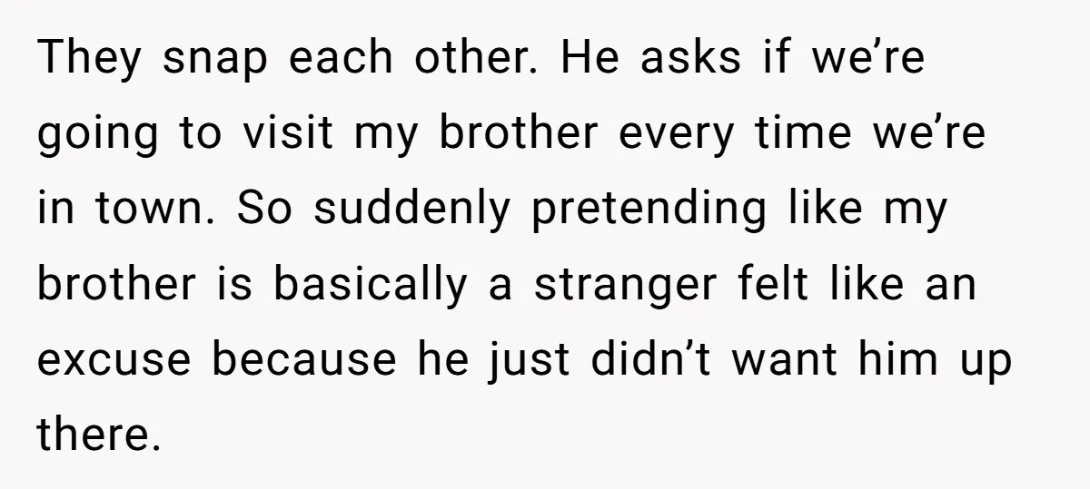 They snap each other. He asks if we’re going to visit my brother every time we’re in town. So suddenly pretending like my brother is basically a stranger felt like...