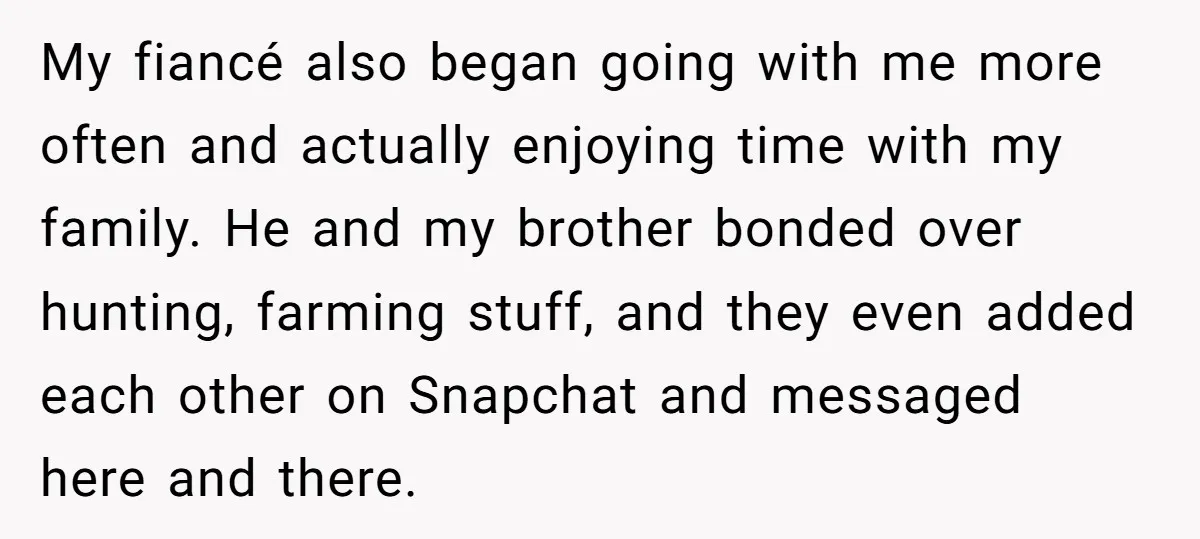 My fiancé also began going with me more often and actually enjoying time with my family. He and my brother bonded over hunting, farming stuff, and they even added each...