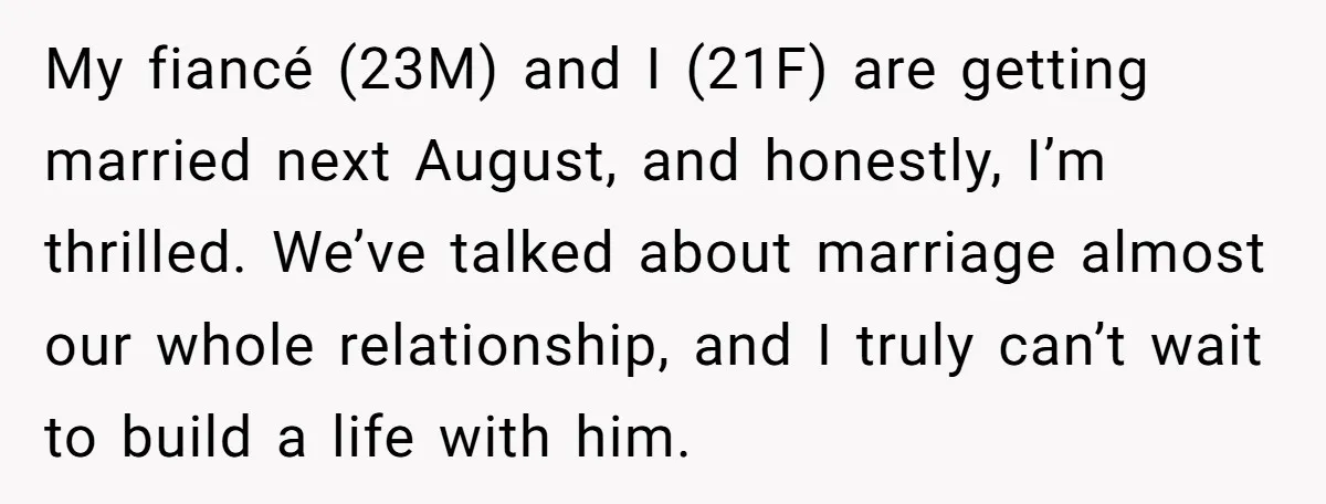 My fiancé (23M) and I (21F) are getting married next August, and honestly, I’m thrilled. We’ve talked about marriage almost our whole relationship, and I truly can’t wait to build...