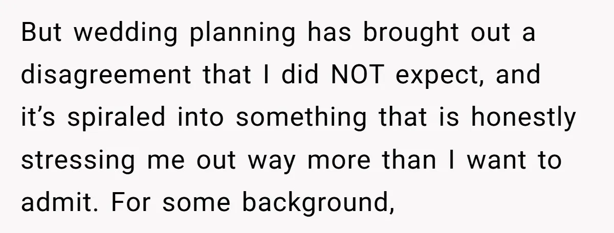 But wedding planning has brought out a disagreement that I did NOT expect, and it’s spiraled into something that is honestly stressing me out way more than I want to...
