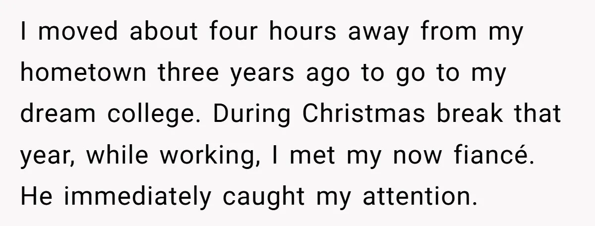 I moved about four hours away from my hometown three years ago to go to my dream college. During Christmas break that year, while working, I met my now fiancé....