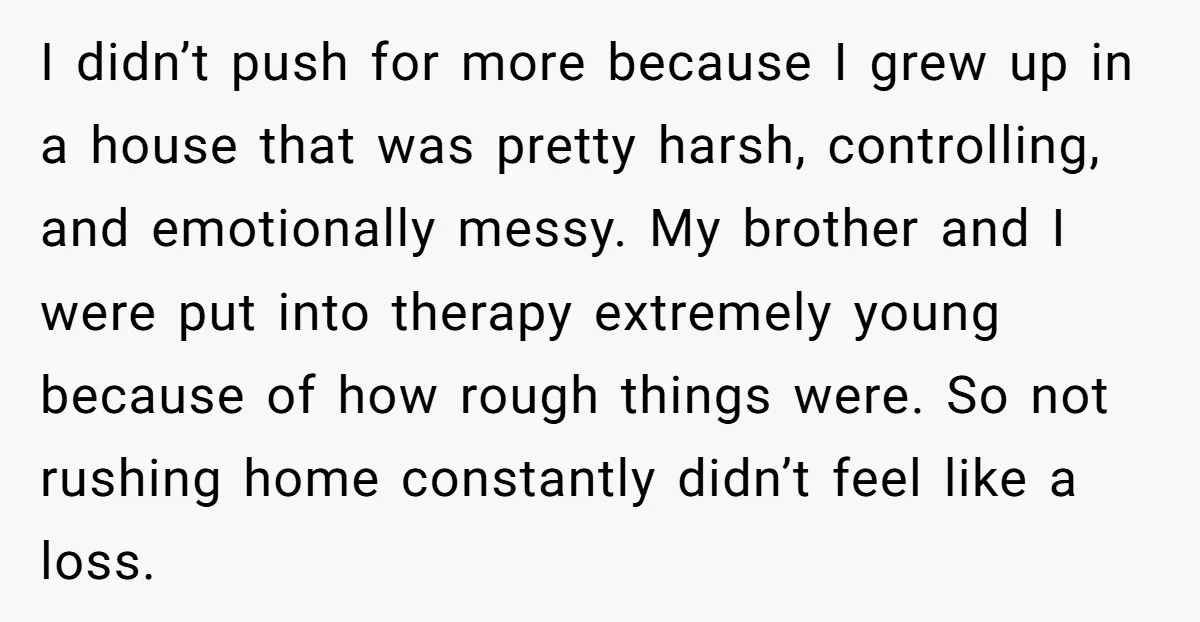I didn’t push for more because I grew up in a house that was pretty harsh, controlling, and emotionally messy. My brother and I were put into therapy extremely young...