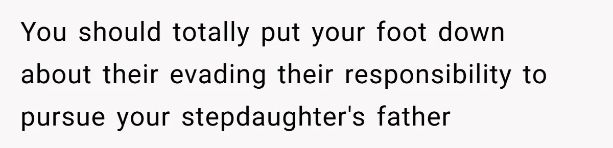 You should totally put your foot down about their evading their responsibility to pursue your stepdaughter's father